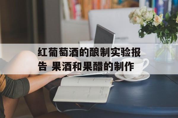 红葡萄酒的酿制实验报告 果酒和果醋的制作-第1张图片-