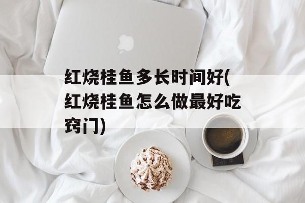 红烧桂鱼多长时间好(红烧桂鱼怎么做最好吃窍门)-第1张图片-