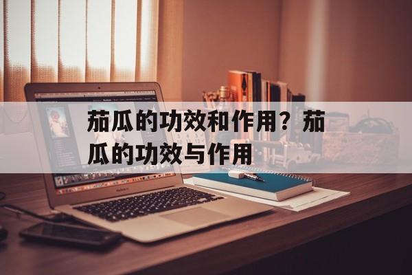 茄瓜的功效和作用？茄瓜的功效与作用-第1张图片-