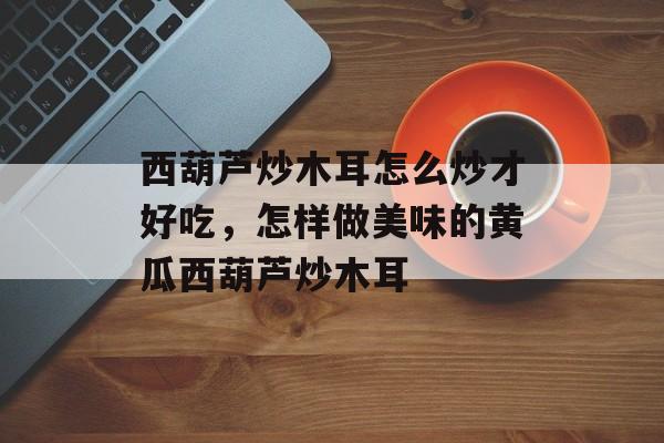 西葫芦炒木耳怎么炒才好吃，怎样做美味的黄瓜西葫芦炒木耳-第1张图片-