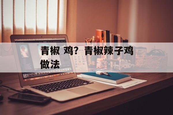 青椒 鸡？青椒辣子鸡做法-第1张图片-