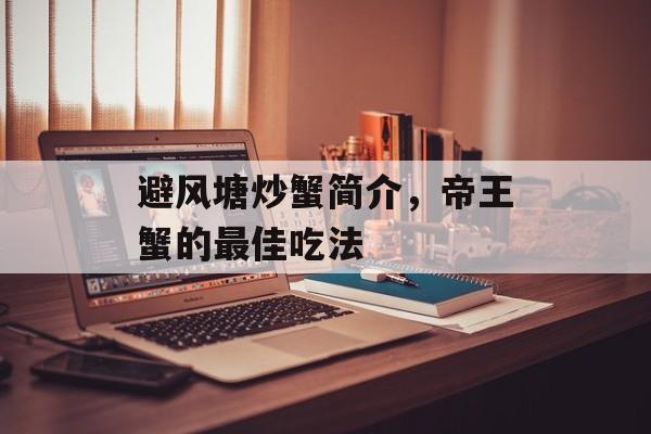避风塘炒蟹简介，帝王蟹的最佳吃法-第1张图片-