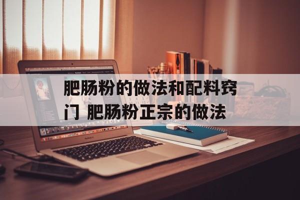 肥肠粉的做法和配料窍门 肥肠粉正宗的做法-第1张图片-