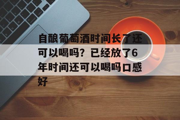 自酿葡萄酒时间长了还可以喝吗？已经放了6年时间还可以喝吗口感好-第1张图片-