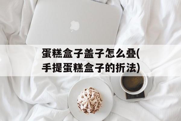 蛋糕盒子盖子怎么叠(手提蛋糕盒子的折法)-第1张图片-