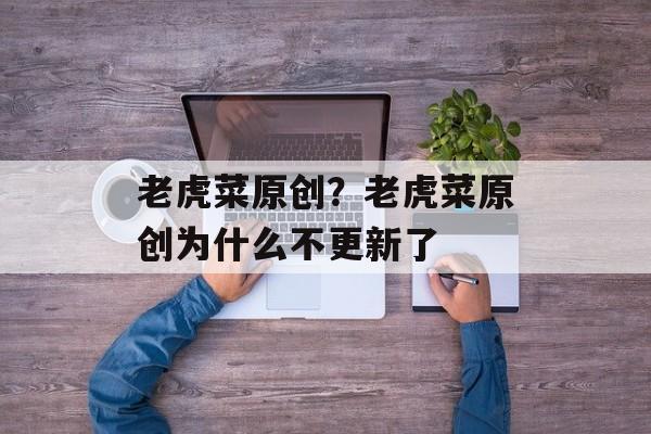 老虎菜原创？老虎菜原创为什么不更新了-第1张图片-