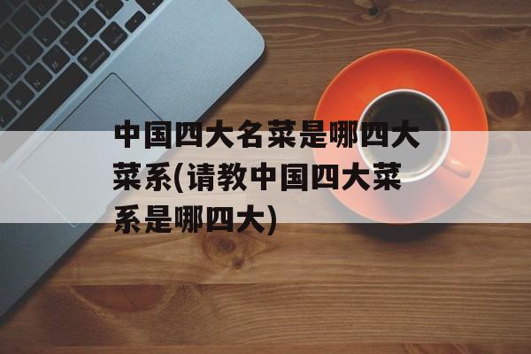 中国四大名菜是哪四大菜系(请教中国四大菜系是哪四大)-第1张图片-