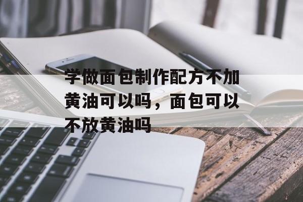学做面包制作配方不加黄油可以吗，面包可以不放黄油吗-第1张图片-