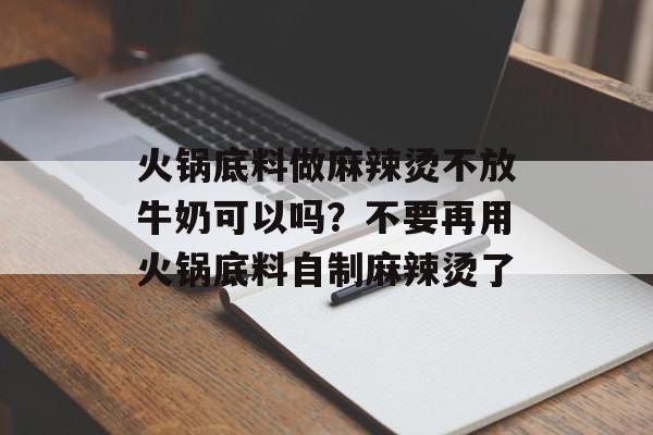 火锅底料做麻辣烫不放牛奶可以吗？不要再用火锅底料自制麻辣烫了-第1张图片-
