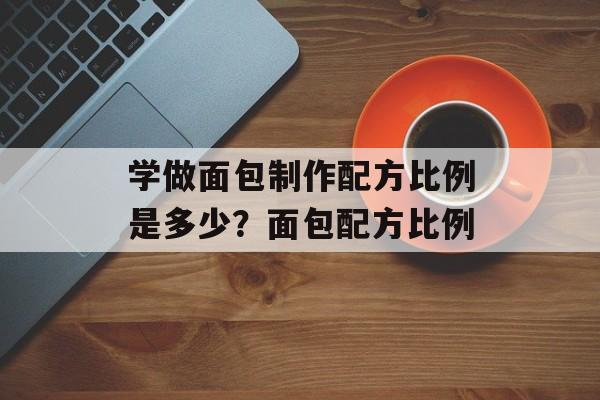 学做面包制作配方比例是多少？面包配方比例-第1张图片-
