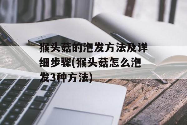 猴头菇的泡发方法及详细步骤(猴头菇怎么泡发3种方法)-第1张图片-