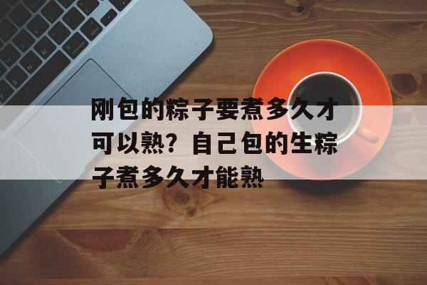 刚包的粽子要煮多久才可以熟？自己包的生粽子煮多久才能熟-第1张图片-