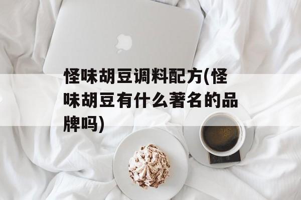 怪味胡豆调料配方(怪味胡豆有什么著名的品牌吗)-第1张图片-