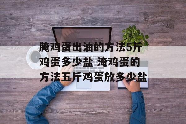 腌鸡蛋出油的方法5斤鸡蛋多少盐 淹鸡蛋的方法五斤鸡蛋放多少盐-第1张图片-