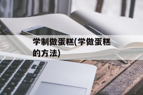 学制做蛋糕(学做蛋糕的方法)-第1张图片-