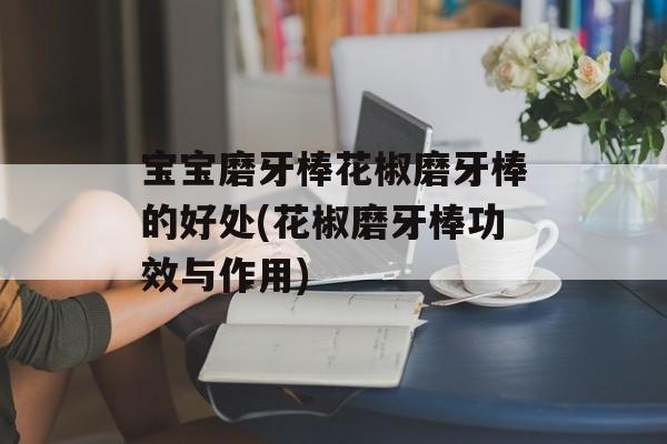 宝宝磨牙棒花椒磨牙棒的好处(花椒磨牙棒功效与作用)-第1张图片-