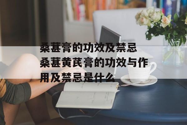 桑葚膏的功效及禁忌 桑葚黄芪膏的功效与作用及禁忌是什么-第1张图片-