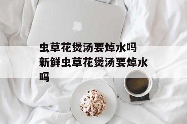 虫草花煲汤要焯水吗 新鲜虫草花煲汤要焯水吗-第1张图片-