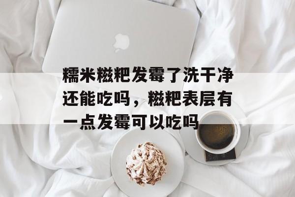 糯米糍粑发霉了洗干净还能吃吗，糍粑表层有一点发霉可以吃吗-第1张图片-