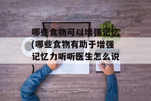 哪些食物可以增强记忆(哪些食物有助于增强记忆力听听医生怎么说)-第1张图片-