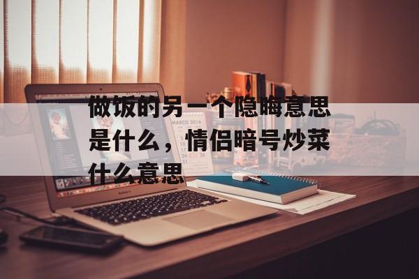 做饭的另一个隐晦意思是什么，情侣暗号炒菜什么意思-第1张图片-