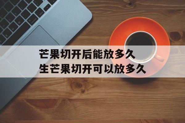 芒果切开后能放多久 生芒果切开可以放多久-第1张图片-