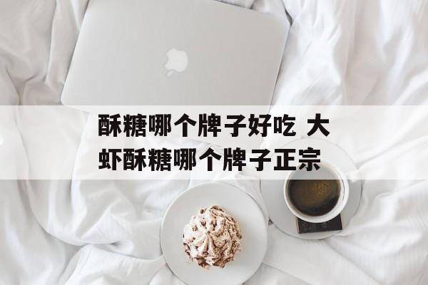 酥糖哪个牌子好吃 大虾酥糖哪个牌子正宗-第1张图片-