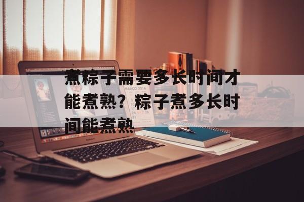 煮粽子需要多长时间才能煮熟？粽子煮多长时间能煮熟-第1张图片-
