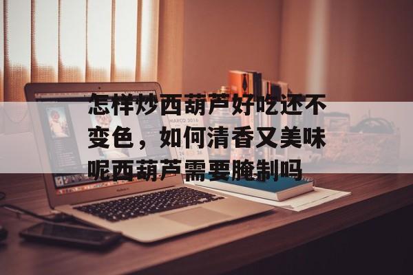 怎样炒西葫芦好吃还不变色，如何清香又美味呢西葫芦需要腌制吗-第1张图片-