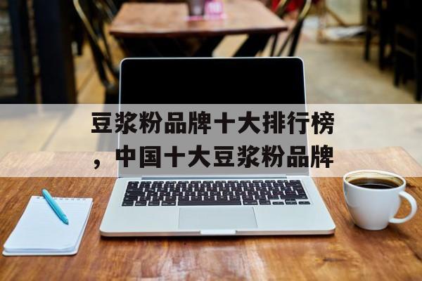 豆浆粉品牌十大排行榜，中国十大豆浆粉品牌-第1张图片-