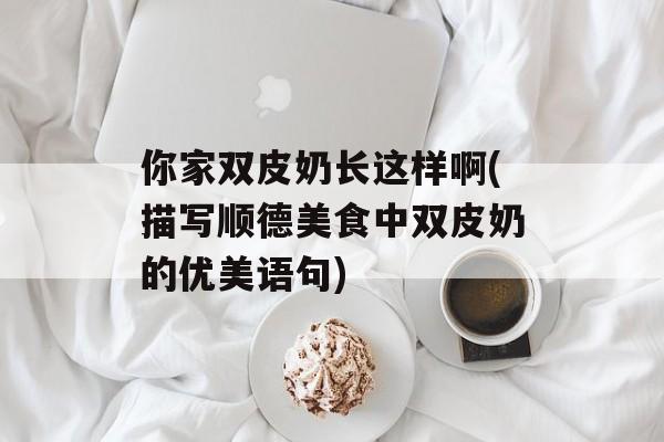 你家双皮奶长这样啊(描写顺德美食中双皮奶的优美语句)-第1张图片-