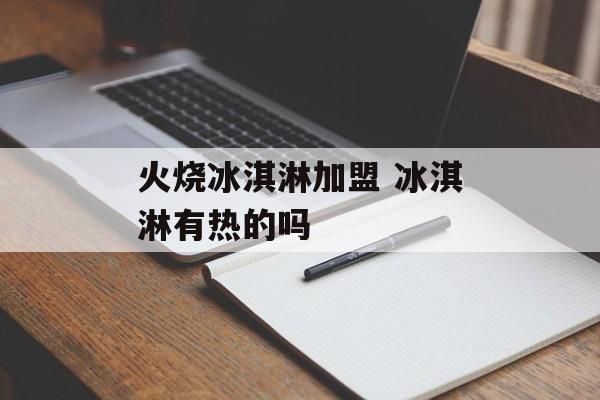 火烧冰淇淋加盟 冰淇淋有热的吗-第1张图片-