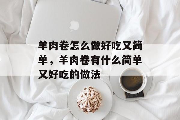 羊肉卷怎么做好吃又简单，羊肉卷有什么简单又好吃的做法-第1张图片-