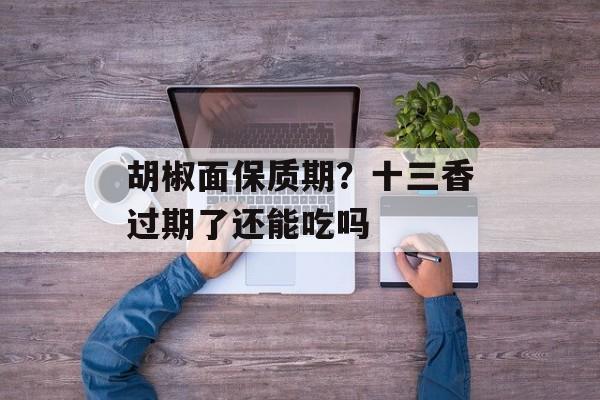 胡椒面保质期？十三香过期了还能吃吗-第1张图片-