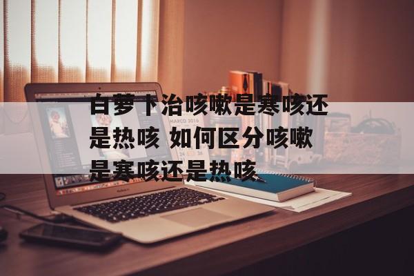 白萝卜治咳嗽是寒咳还是热咳 如何区分咳嗽是寒咳还是热咳-第1张图片-