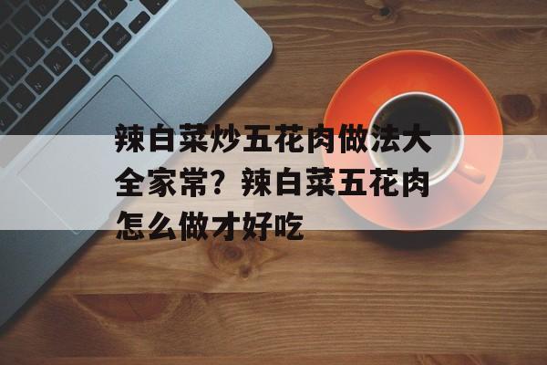 辣白菜炒五花肉做法大全家常？辣白菜五花肉怎么做才好吃-第1张图片-
