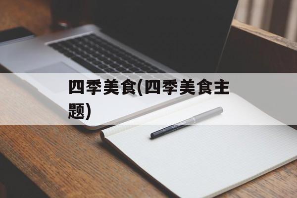 四季美食(四季美食主题)-第1张图片-