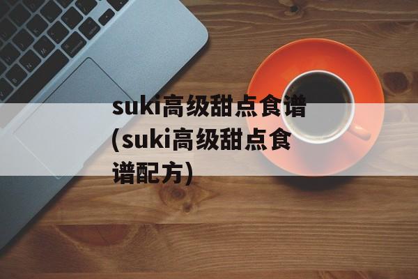 suki高级甜点食谱(suki高级甜点食谱配方)-第1张图片-