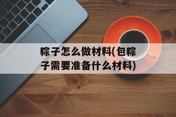 粽子怎么做材料(包粽子需要准备什么材料)-第1张图片-