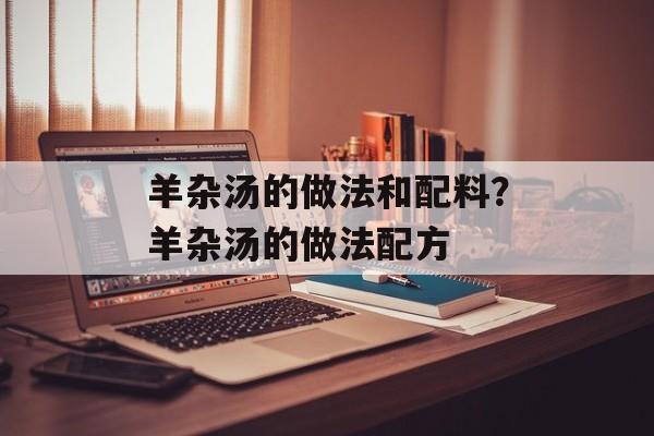 羊杂汤的做法和配料？羊杂汤的做法配方-第1张图片-