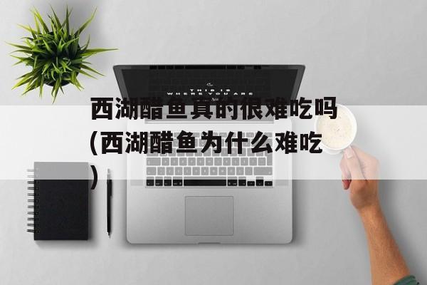 西湖醋鱼真的很难吃吗(西湖醋鱼为什么难吃)-第1张图片-