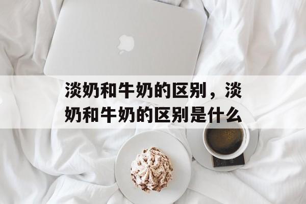 淡奶和牛奶的区别，淡奶和牛奶的区别是什么-第1张图片-