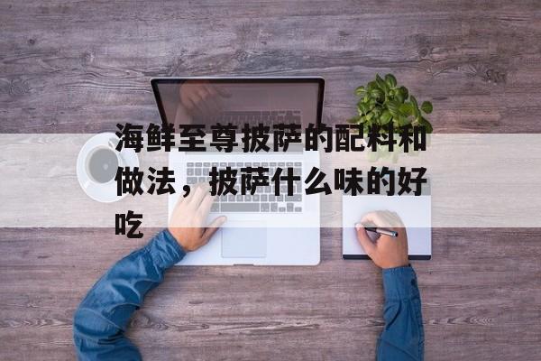 海鲜至尊披萨的配料和做法，披萨什么味的好吃-第1张图片-