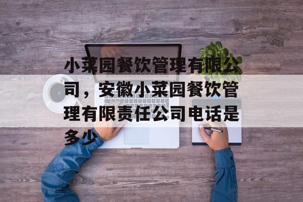 小菜园餐饮管理有限公司，安徽小菜园餐饮管理有限责任公司电话是多少-第1张图片-