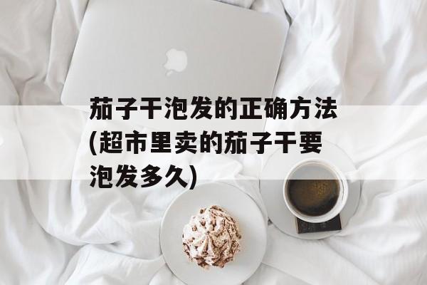 茄子干泡发的正确方法(超市里卖的茄子干要泡发多久)-第1张图片-