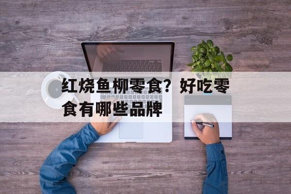 红烧鱼柳零食？好吃零食有哪些品牌-第1张图片-
