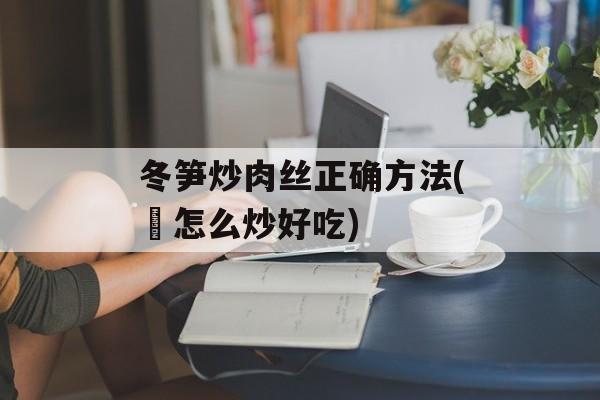 冬笋炒肉丝正确方法(芛怎么炒好吃)-第1张图片-