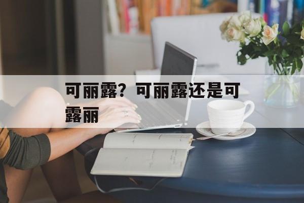 可丽露？可丽露还是可露丽-第1张图片-