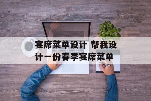 宴席菜单设计 帮我设计一份春季宴席菜单-第1张图片-