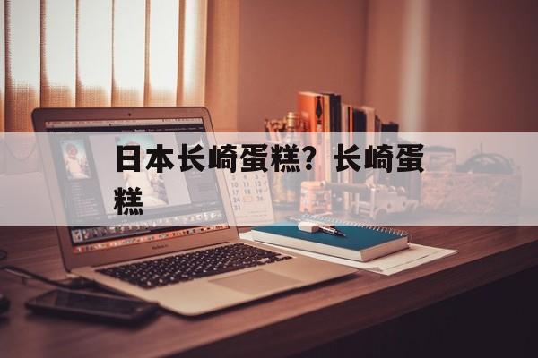 日本长崎蛋糕？长崎蛋糕-第1张图片-